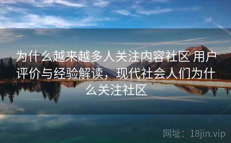 为什么越来越多人关注内容社区 用户评价与经验解读，现代社会人们为什么关注社区