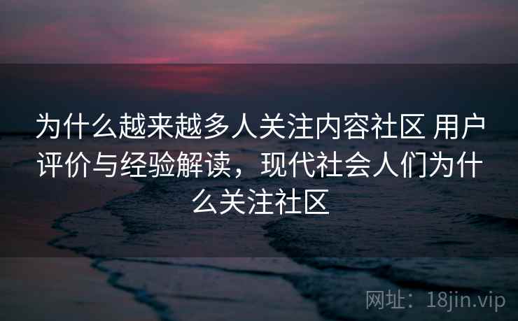 为什么越来越多人关注内容社区 用户评价与经验解读，现代社会人们为什么关注社区