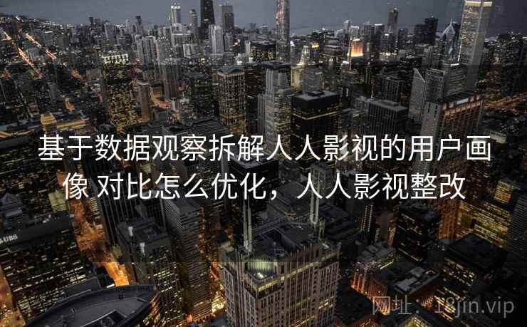 基于数据观察拆解人人影视的用户画像 对比怎么优化，人人影视整改