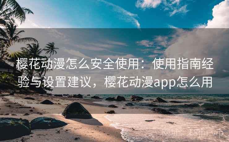 樱花动漫怎么安全使用：使用指南经验与设置建议，樱花动漫app怎么用