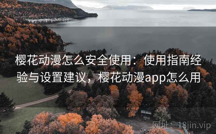 樱花动漫怎么安全使用：使用指南经验与设置建议，樱花动漫app怎么用