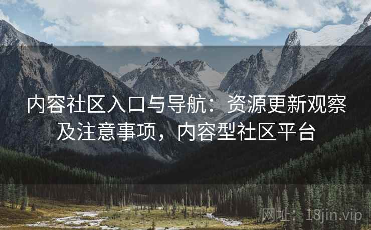 内容社区入口与导航：资源更新观察及注意事项，内容型社区平台