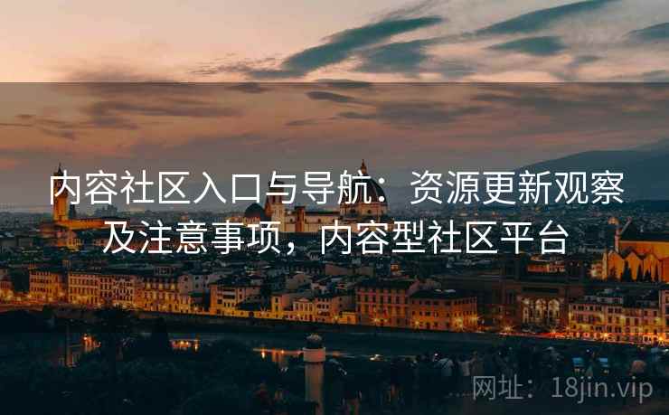 内容社区入口与导航：资源更新观察及注意事项，内容型社区平台