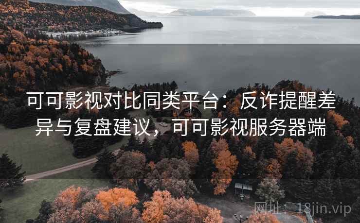 可可影视对比同类平台：反诈提醒差异与复盘建议，可可影视服务器端