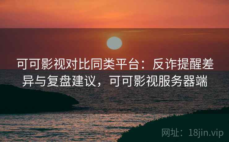 可可影视对比同类平台：反诈提醒差异与复盘建议，可可影视服务器端