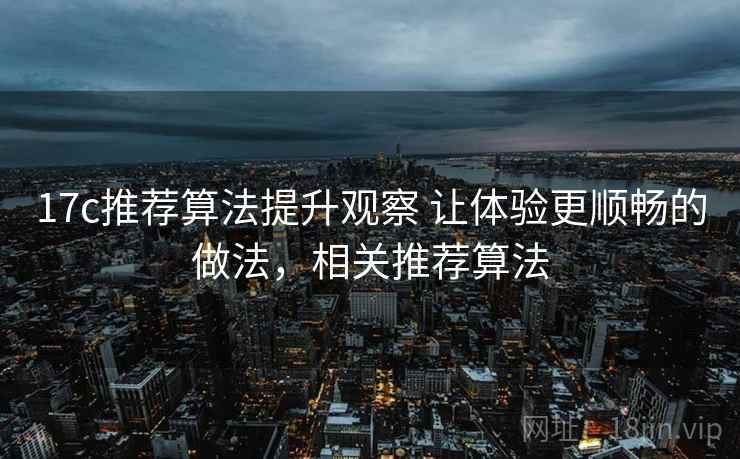 17c推荐算法提升观察 让体验更顺畅的做法，相关推荐算法