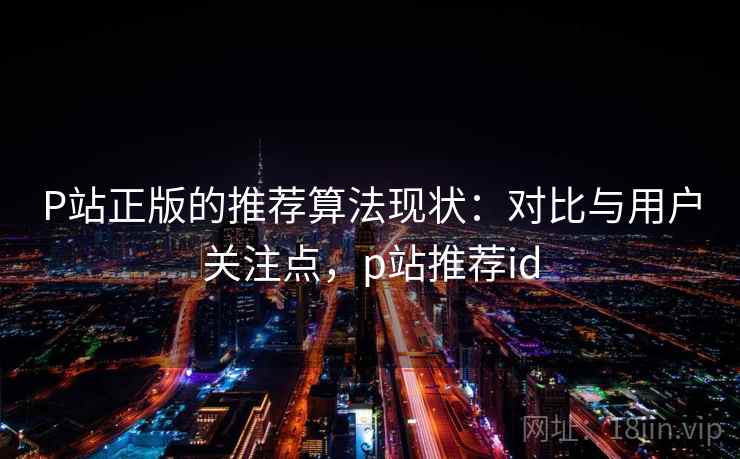 P站正版的推荐算法现状：对比与用户关注点，p站推荐id