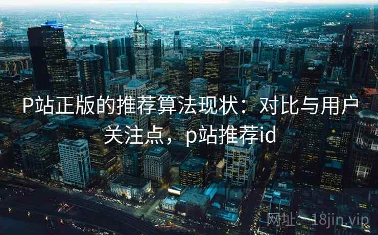 P站正版的推荐算法现状：对比与用户关注点，p站推荐id