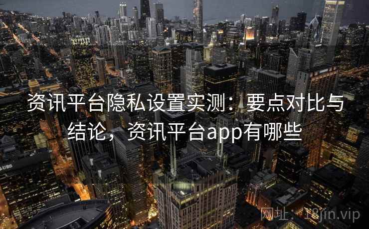 资讯平台隐私设置实测：要点对比与结论，资讯平台app有哪些