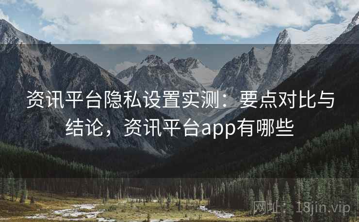 资讯平台隐私设置实测：要点对比与结论，资讯平台app有哪些