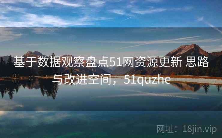 基于数据观察盘点51网资源更新 思路与改进空间，51quzhe