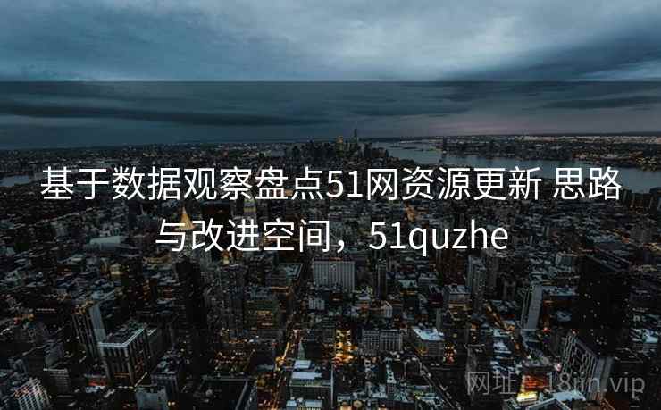 基于数据观察盘点51网资源更新 思路与改进空间，51quzhe
