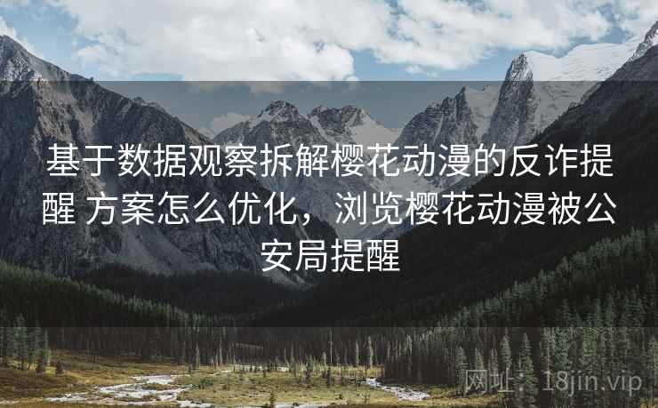 基于数据观察拆解樱花动漫的反诈提醒 方案怎么优化，浏览樱花动漫被公安局提醒