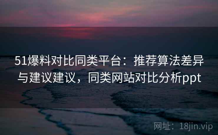 51爆料对比同类平台：推荐算法差异与建议建议，同类网站对比分析ppt