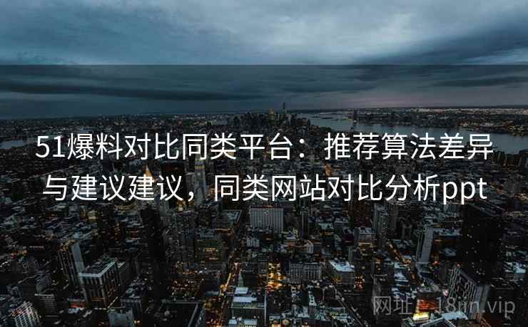 51爆料对比同类平台：推荐算法差异与建议建议，同类网站对比分析ppt