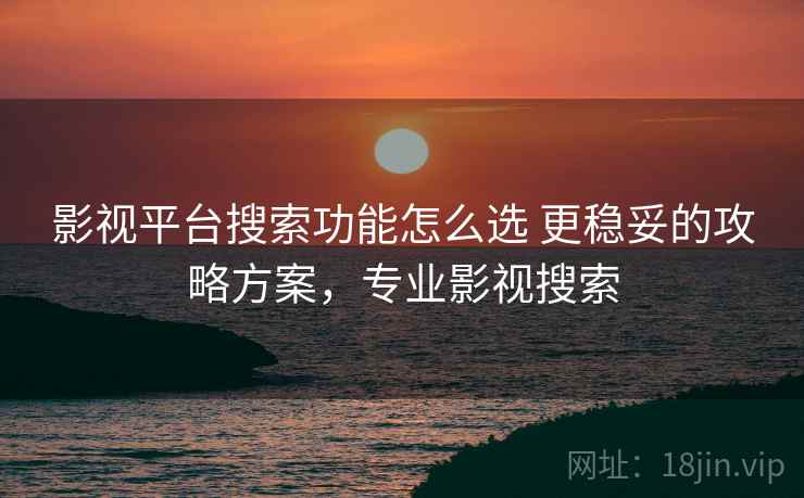影视平台搜索功能怎么选 更稳妥的攻略方案，专业影视搜索