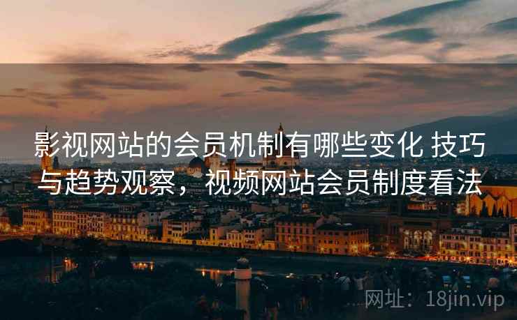 影视网站的会员机制有哪些变化 技巧与趋势观察,视频网站会员制度看法 影视网站的会员机制有哪些变化 技巧与趋势观察,视频网站会员制度看法