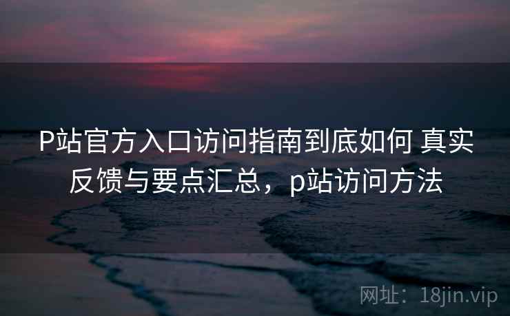 P站官方入口访问指南到底如何 真实反馈与要点汇总,p站访问方法 P站官方入口访问指南到底如何 真实反馈与要点汇总,p站访问方法