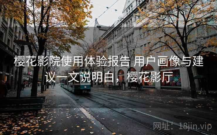 樱花影院使用体验报告 用户画像与建议一文说明白，樱花影厅