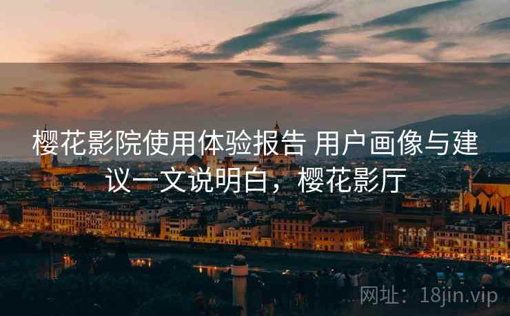 樱花影院使用体验报告 用户画像与建议一文说明白，樱花影厅
