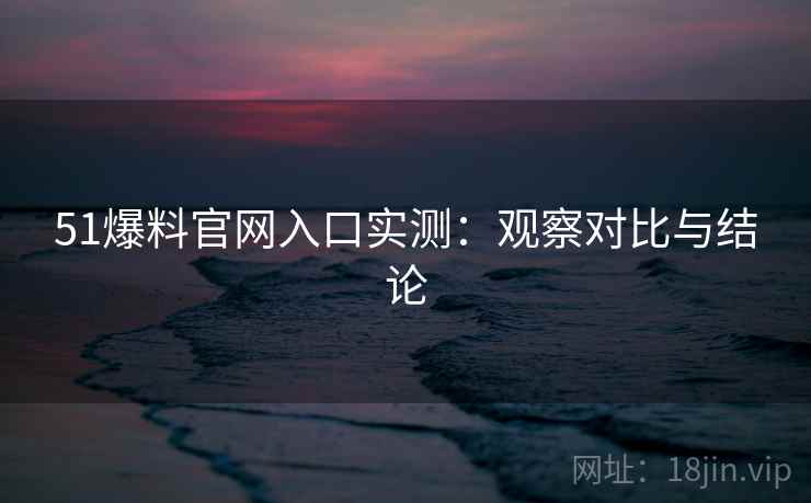 51爆料官网入口实测：观察对比与结论