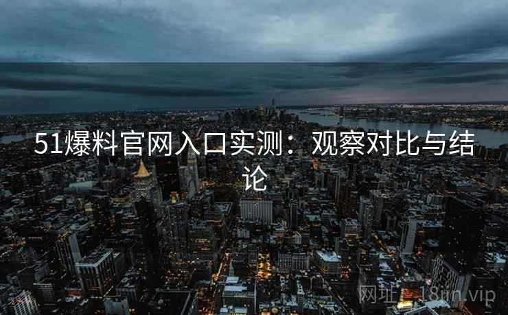 51爆料官网入口实测:观察对比与结论 51爆料官网入口实测:观察对比与结论