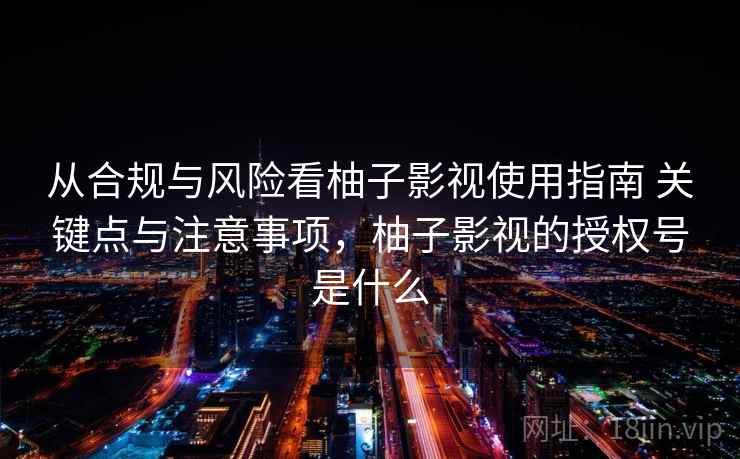 从合规与风险看柚子影视使用指南 关键点与注意事项,柚子影视的授权号是什么 从合规与风险看柚子影视使用指南 关键点与注意事项,柚子影视的授权号是什么
