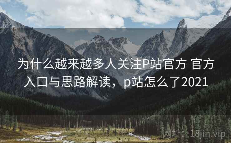 为什么越来越多人关注P站官方 官方入口与思路解读,p站怎么了2021 为什么越来越多人关注P站官方 官方入口与思路解读,p站怎么了2021