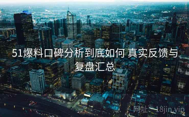 51爆料口碑分析到底如何 真实反馈与复盘汇总 51爆料口碑分析到底如何 真实反馈与复盘汇总
