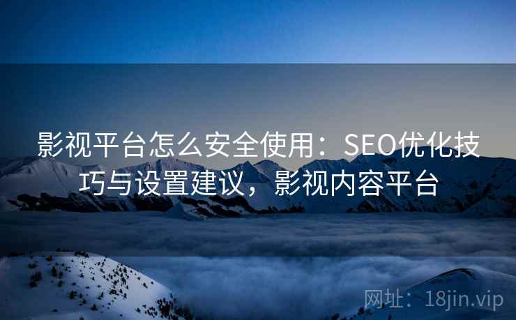 影视平台怎么安全使用：SEO优化技巧与设置建议，影视内容平台