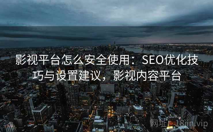 影视平台怎么安全使用：SEO优化技巧与设置建议，影视内容平台