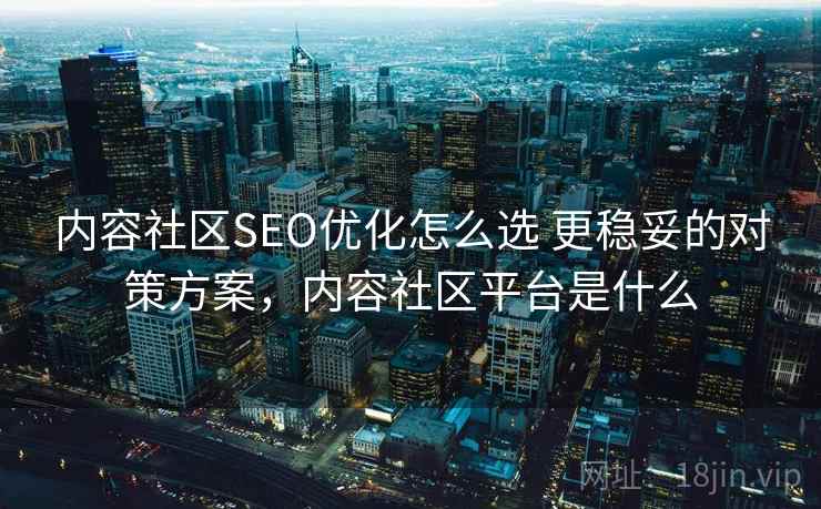 内容社区SEO优化怎么选 更稳妥的对策方案，内容社区平台是什么