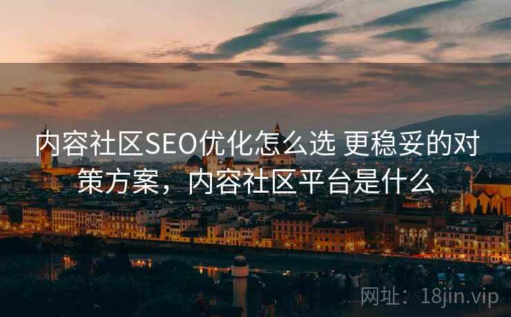 内容社区SEO优化怎么选 更稳妥的对策方案,内容社区平台是什么 内容社区SEO优化怎么选 更稳妥的对策方案,内容社区平台是什么