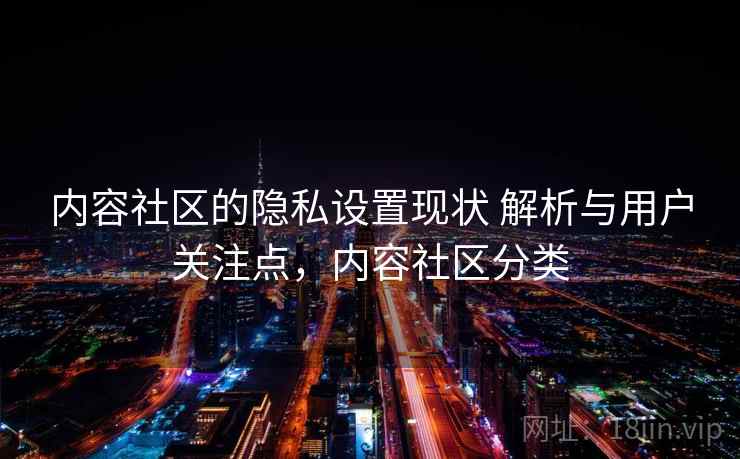 内容社区的隐私设置现状 解析与用户关注点,内容社区分类 内容社区的隐私设置现状 解析与用户关注点,内容社区分类