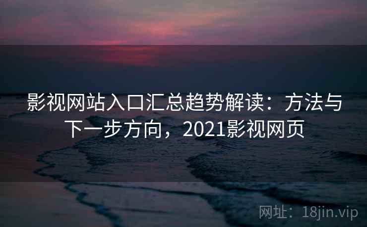 影视网站入口汇总趋势解读:方法与下一步方向,2021影视网页 影视网站入口汇总趋势解读:方法与下一步方向,2021影视网页
