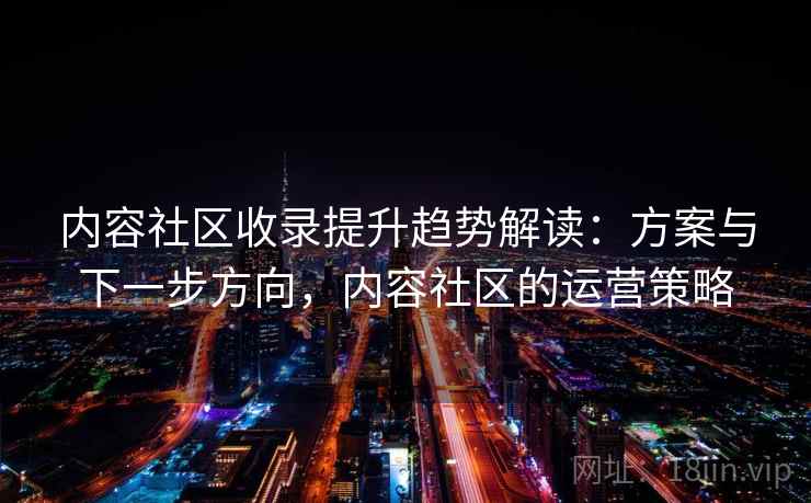 内容社区收录提升趋势解读:方案与下一步方向,内容社区的运营策略 内容社区收录提升趋势解读:方案与下一步方向,内容社区的运营策略