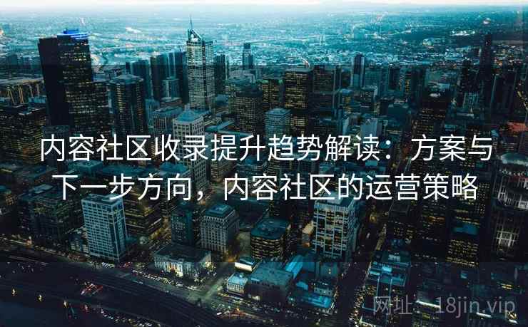 内容社区收录提升趋势解读：方案与下一步方向，内容社区的运营策略
