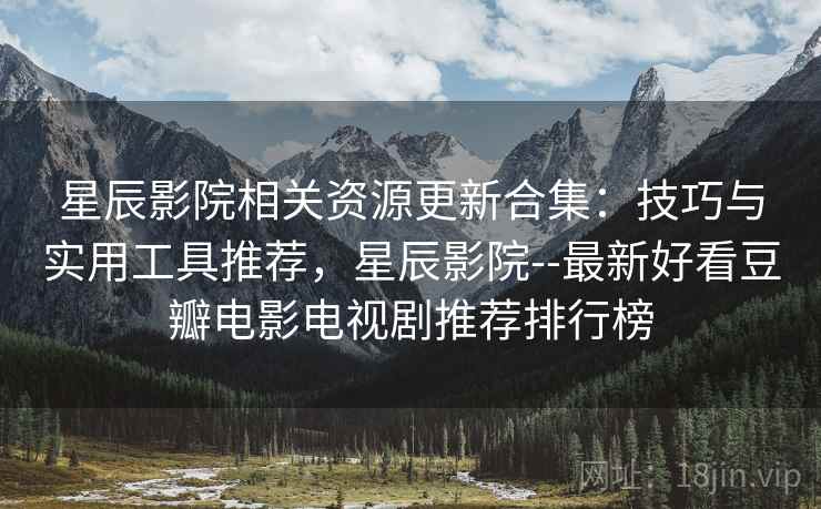星辰影院相关资源更新合集:技巧与实用工具推荐,星辰影院--最新好看豆瓣电影电视剧推荐排行榜 星辰影院相关资源更新合集:技巧与实用工具推荐,星辰影院--最新好看豆瓣电影电视剧推荐排行榜