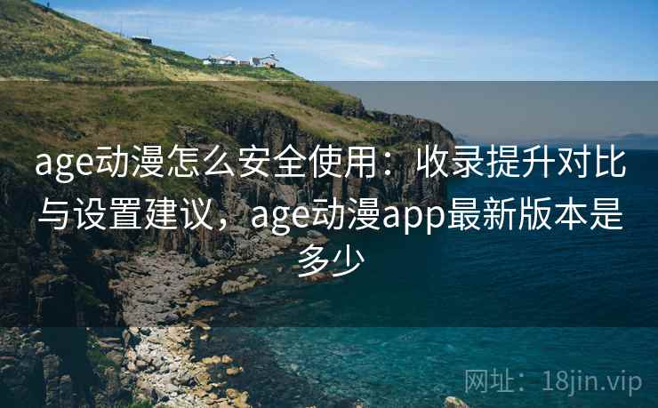 age动漫怎么安全使用：收录提升对比与设置建议，age动漫app最新版本是多少