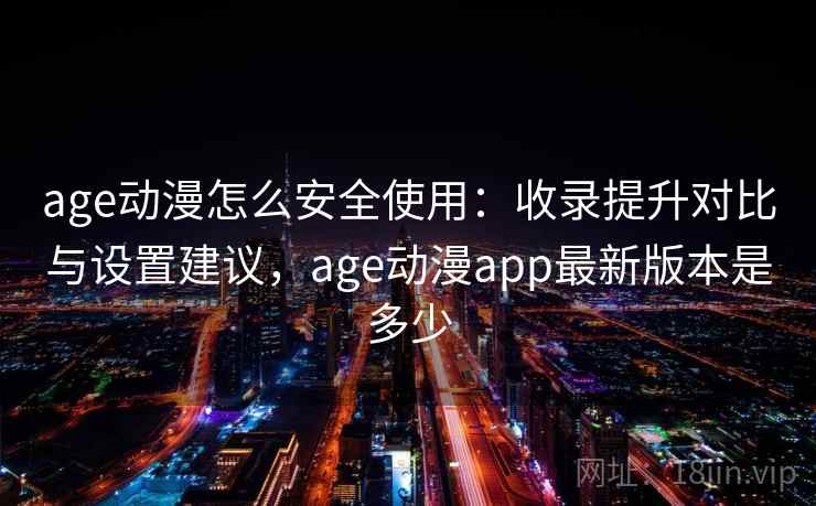 age动漫怎么安全使用:收录提升对比与设置建议,age动漫app最新版本是多少 age动漫怎么安全使用:收录提升对比与设置建议,age动漫app最新版本是多少