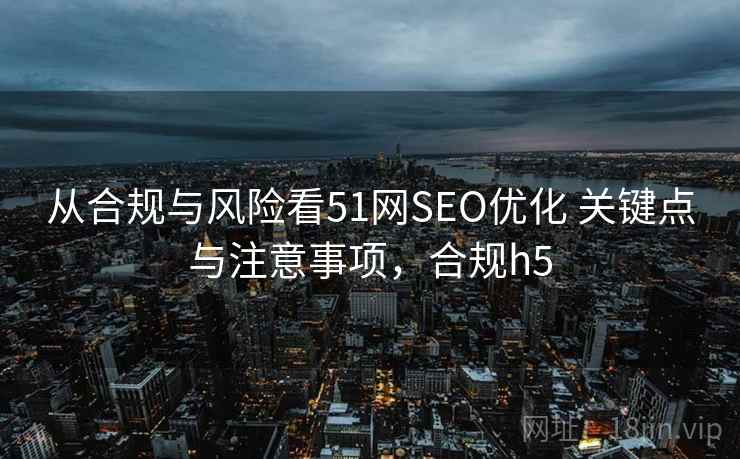 从合规与风险看51网SEO优化 关键点与注意事项,合规h5 从合规与风险看51网SEO优化 关键点与注意事项,合规h5