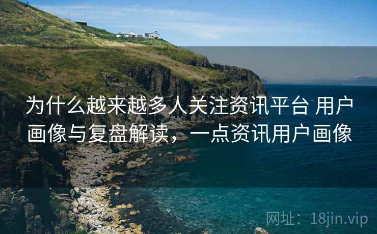 为什么越来越多人关注资讯平台 用户画像与复盘解读,一点资讯用户画像 为什么越来越多人关注资讯平台 用户画像与复盘解读,一点资讯用户画像
