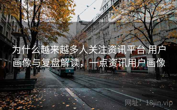 为什么越来越多人关注资讯平台 用户画像与复盘解读，一点资讯用户画像