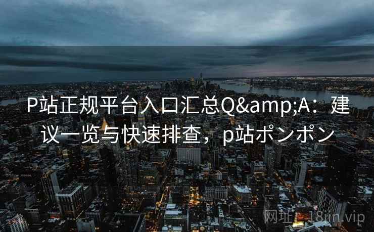 P站正规平台入口汇总Q&A:建议一览与快速排查,p站ポンポン P站正规平台入口汇总Q&A:建议一览与快速排查,p站ポンポン