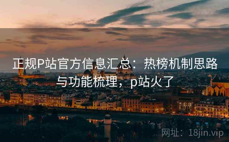 正规P站官方信息汇总：热榜机制思路与功能梳理，p站火了