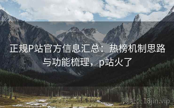正规P站官方信息汇总：热榜机制思路与功能梳理，p站火了