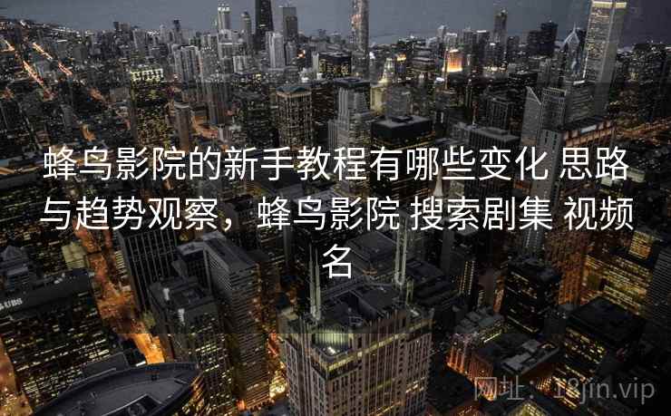 蜂鸟影院的新手教程有哪些变化 思路与趋势观察，蜂鸟影院 搜索剧集 视频名
