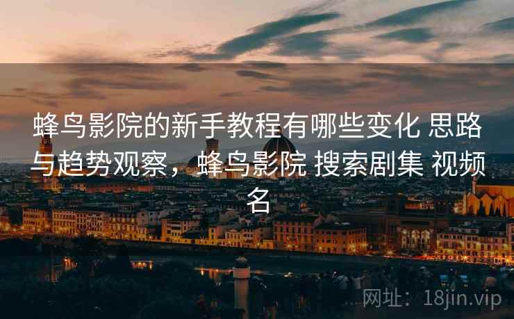 蜂鸟影院的新手教程有哪些变化 思路与趋势观察,蜂鸟影院 搜索剧集 视频名 蜂鸟影院的新手教程有哪些变化 思路与趋势观察,蜂鸟影院 搜索剧集 视频名
