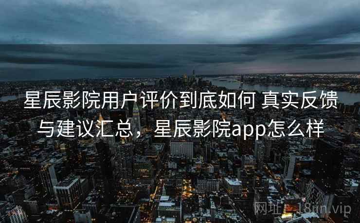 星辰影院用户评价到底如何 真实反馈与建议汇总，星辰影院app怎么样