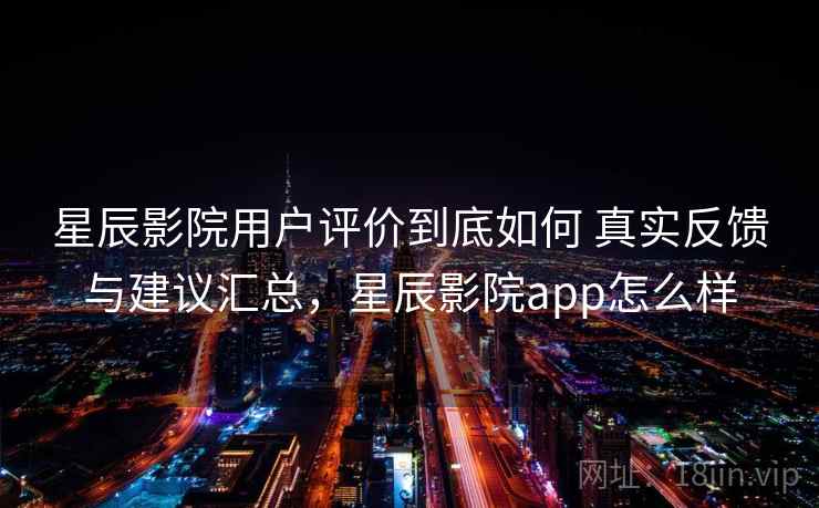 星辰影院用户评价到底如何 真实反馈与建议汇总,星辰影院app怎么样 星辰影院用户评价到底如何 真实反馈与建议汇总,星辰影院app怎么样